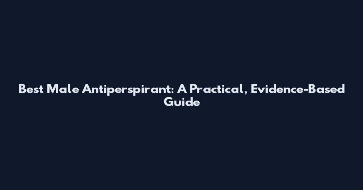 Best Male Antiperspirant: A Practical, Evidence-Based Guide