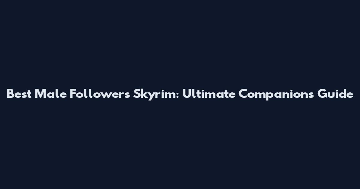 Best Male Followers Skyrim: Ultimate Companions Guide