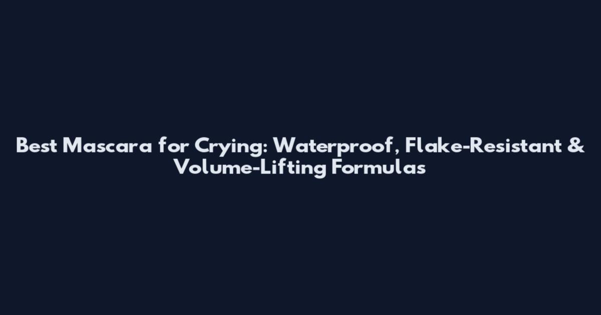 Best Mascara for Crying: Waterproof, Flake-Resistant & Volume-Lifting Formulas