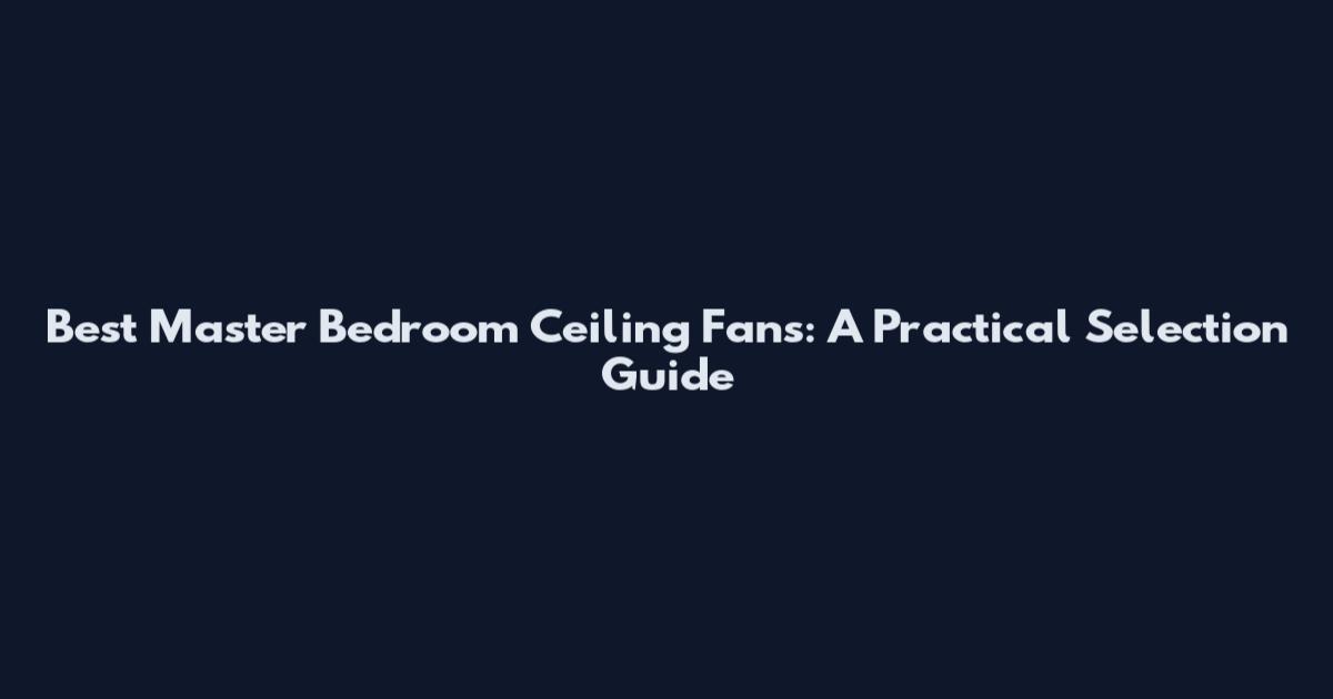 Best Master Bedroom Ceiling Fans: A Practical Selection Guide