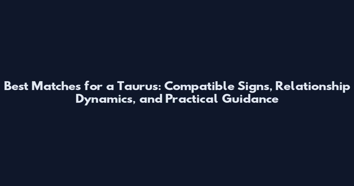 Best Matches for a Taurus: Compatible Signs, Relationship Dynamics, and Practical Guidance
