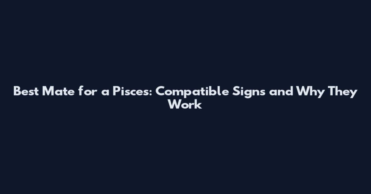Best Mate for a Pisces: Compatible Signs and Why They Work