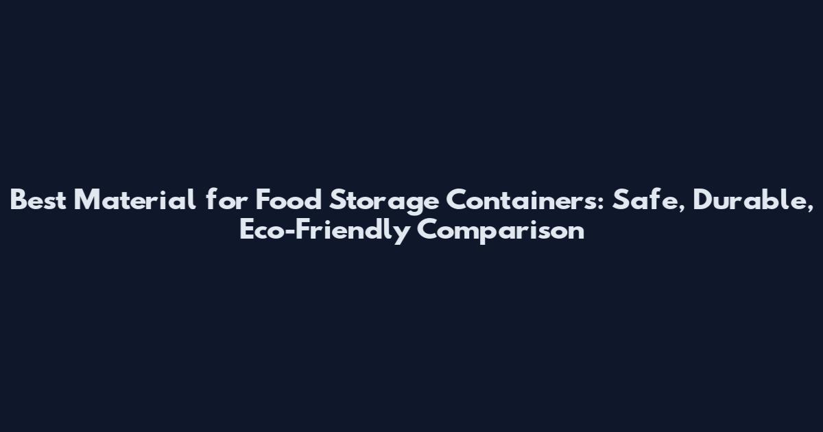 Best Material for Food Storage Containers: Safe, Durable, Eco-Friendly Comparison