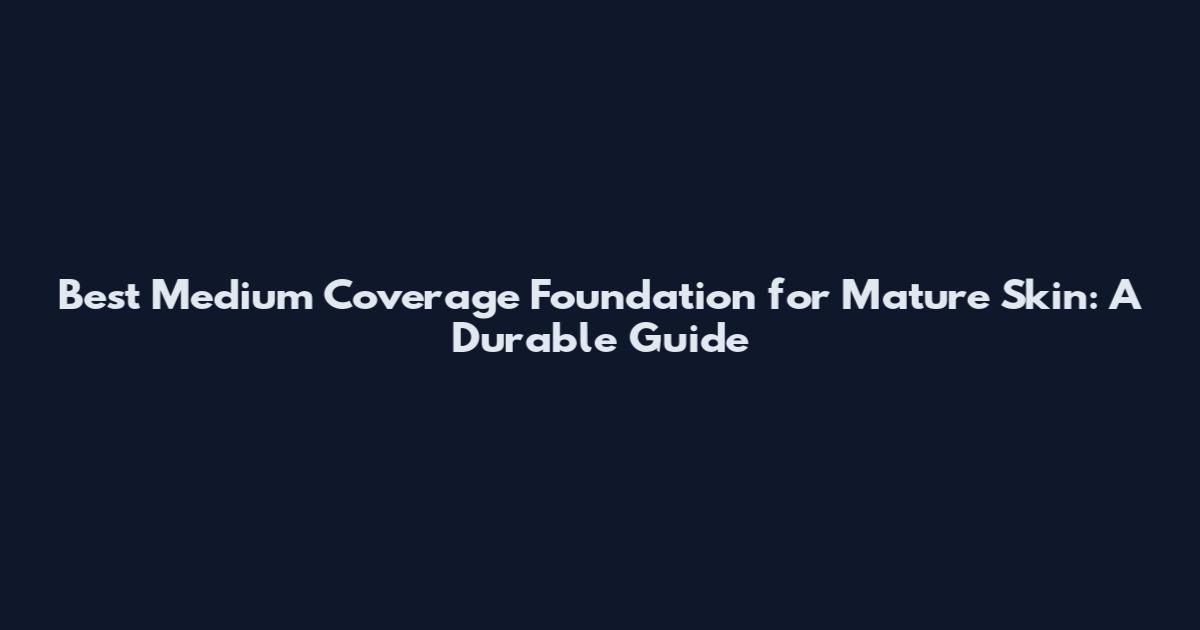 Best Medium Coverage Foundation for Mature Skin: A Durable Guide