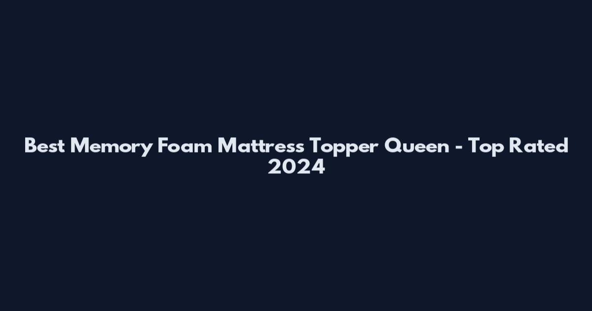 Best Memory Foam Mattress Topper Queen - Top Rated 2024