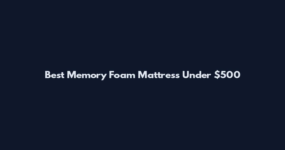 Best Memory Foam Mattress Under $500
