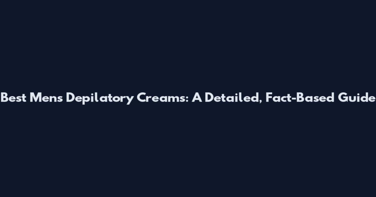 Best Men's Depilatory Creams: A Detailed, Fact-Based Guide