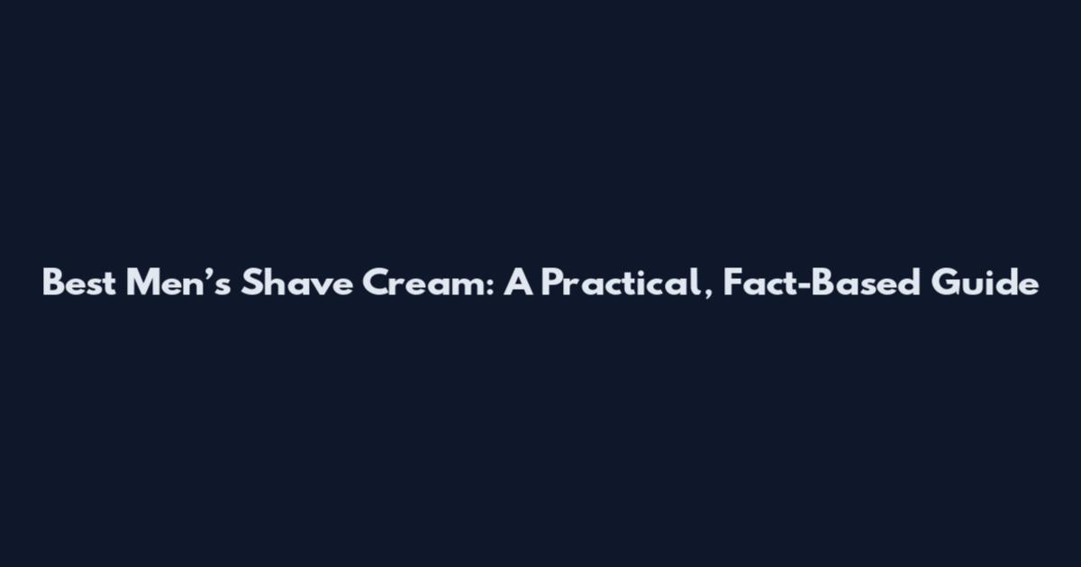 Best Men’s Shave Cream: A Practical, Fact-Based Guide