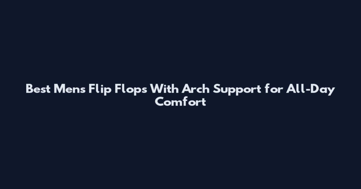 Best Mens Flip Flops With Arch Support for All-Day Comfort