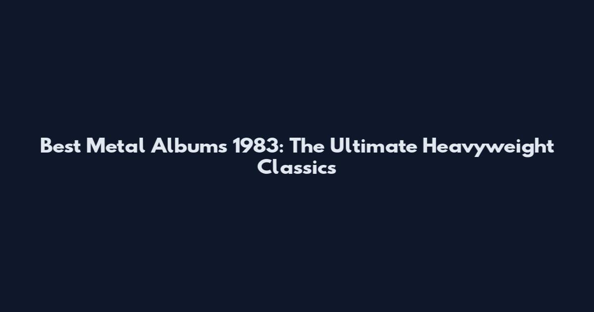 Best Metal Albums 1983: The Ultimate Heavyweight Classics
