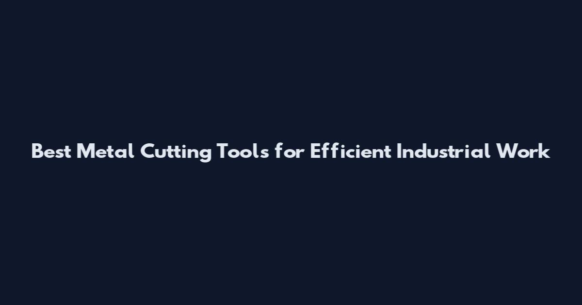 Best Metal Cutting Tools for Efficient Industrial Work