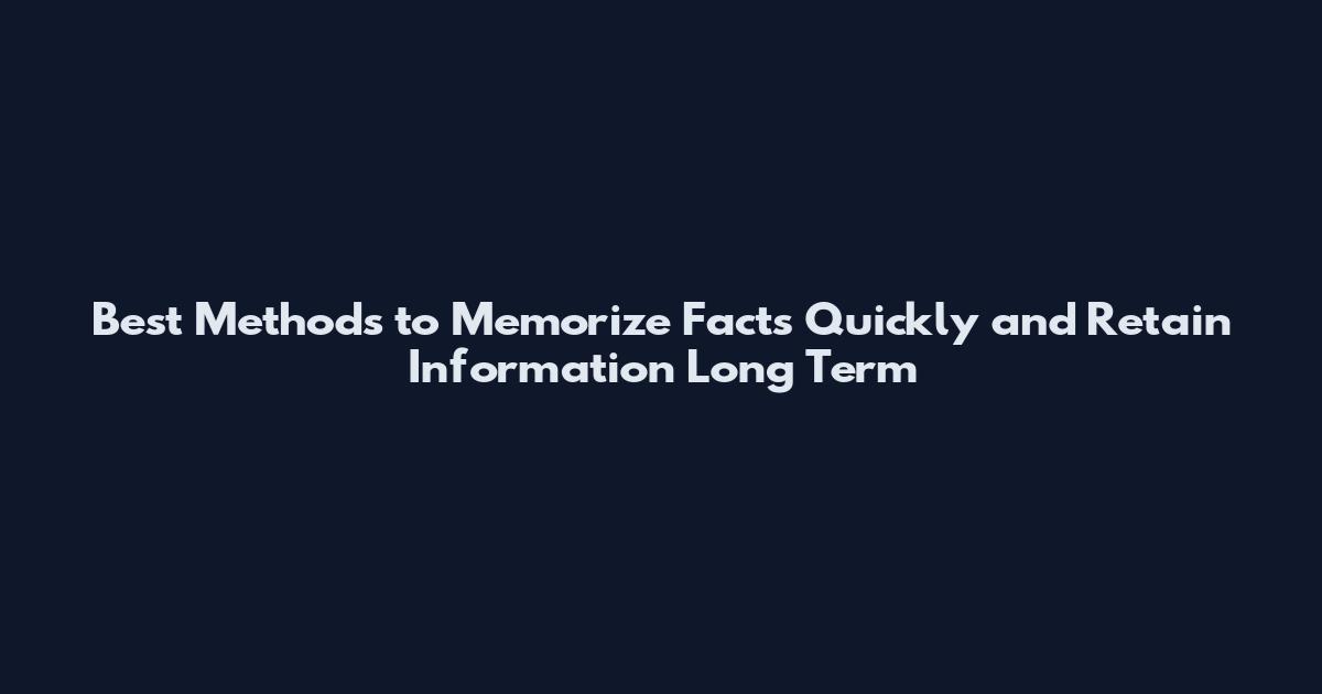 Best Methods to Memorize Facts Quickly and Retain Information Long Term