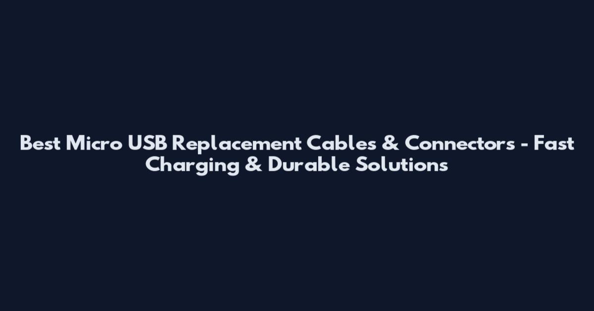 Best Micro USB Replacement Cables & Connectors - Fast Charging & Durable Solutions