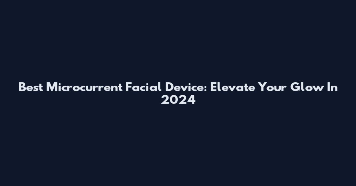 Best Microcurrent Facial Device: Elevate Your Glow In 2024