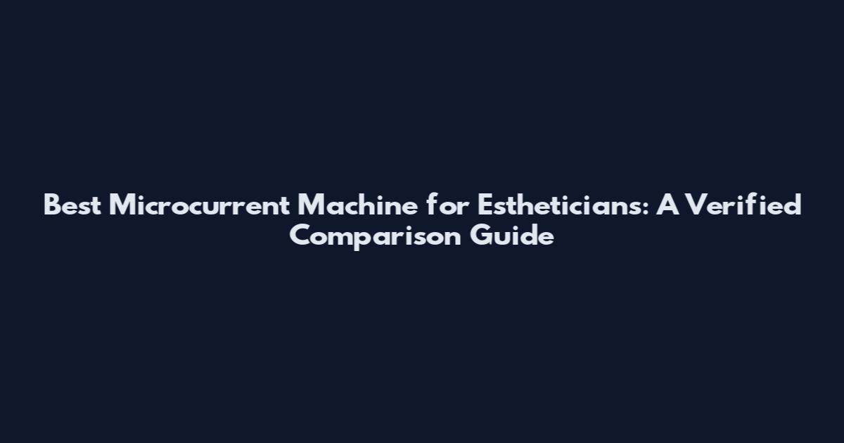 Best Microcurrent Machine for Estheticians: A Verified Comparison Guide