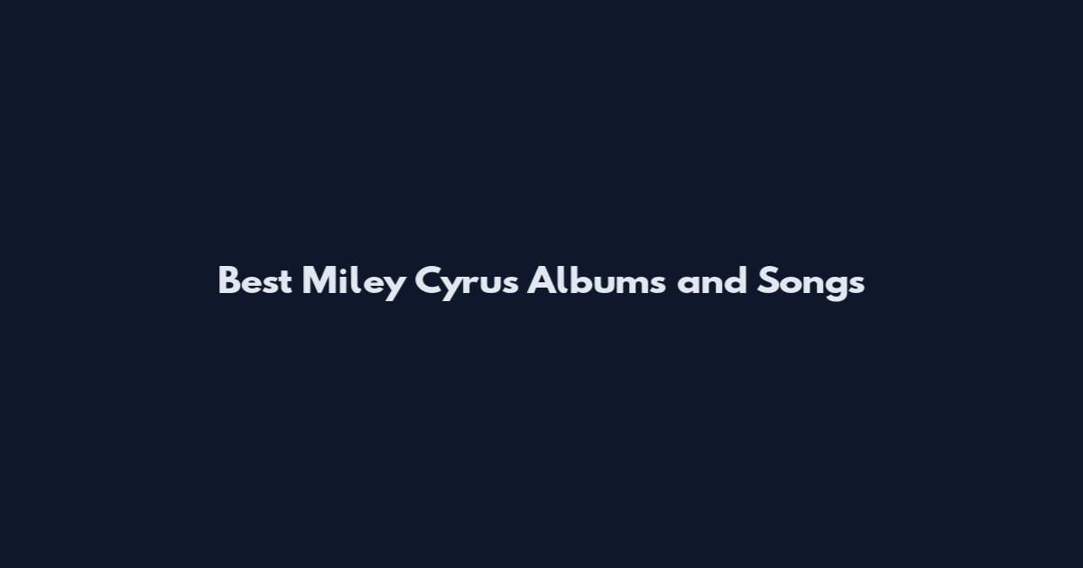 Best Miley Cyrus Albums and Songs
