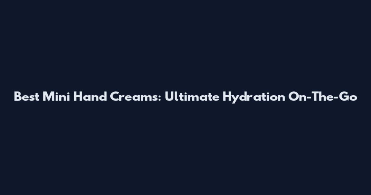 Best Mini Hand Creams: Ultimate Hydration On-The-Go