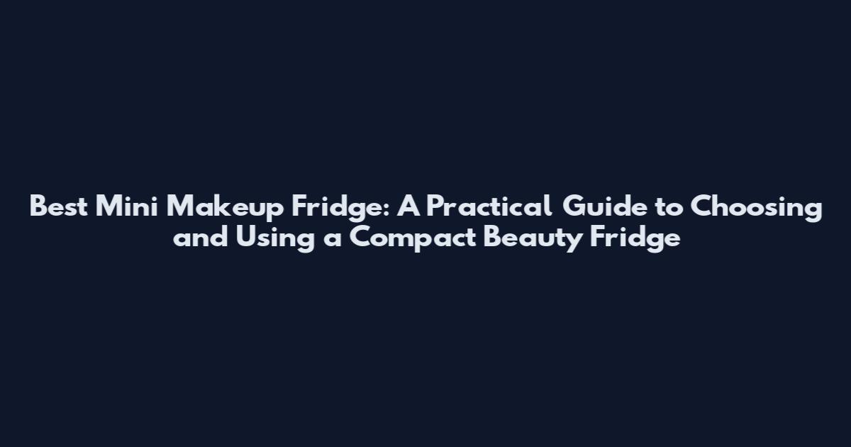 Best Mini Makeup Fridge: A Practical Guide to Choosing and Using a Compact Beauty Fridge