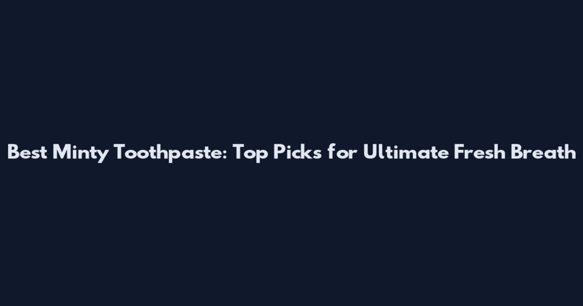 Best Minty Toothpaste: Top Picks for Ultimate Fresh Breath