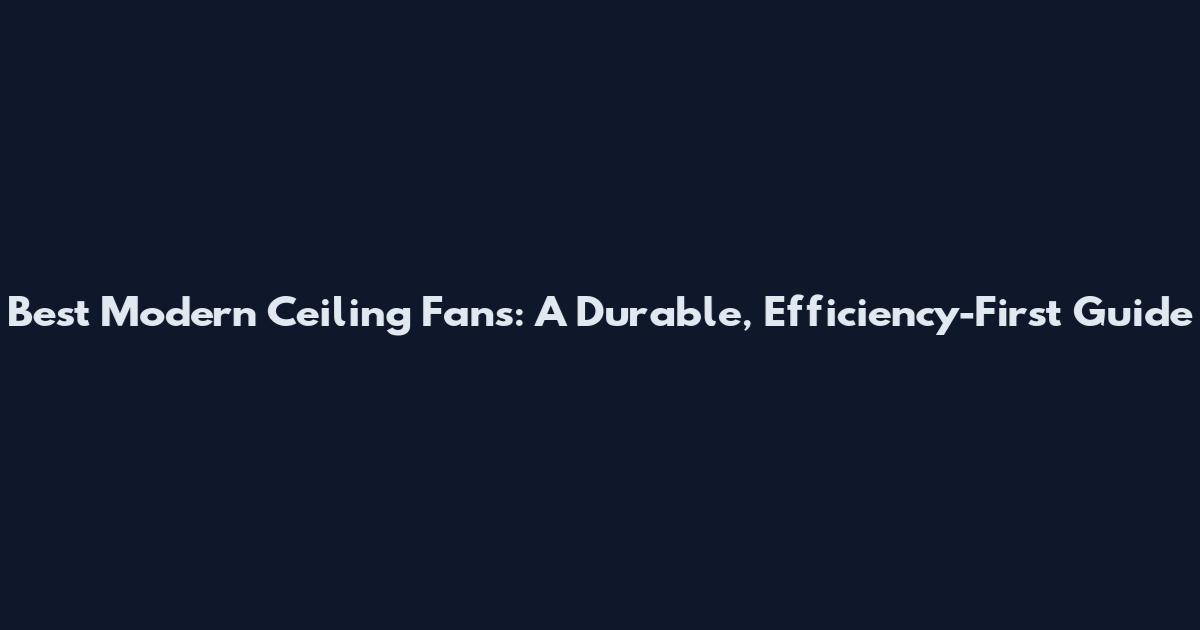 Best Modern Ceiling Fans: A Durable, Efficiency-First Guide