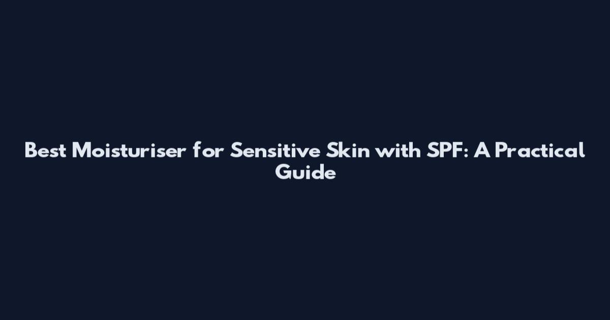 Best Moisturiser for Sensitive Skin with SPF: A Practical Guide