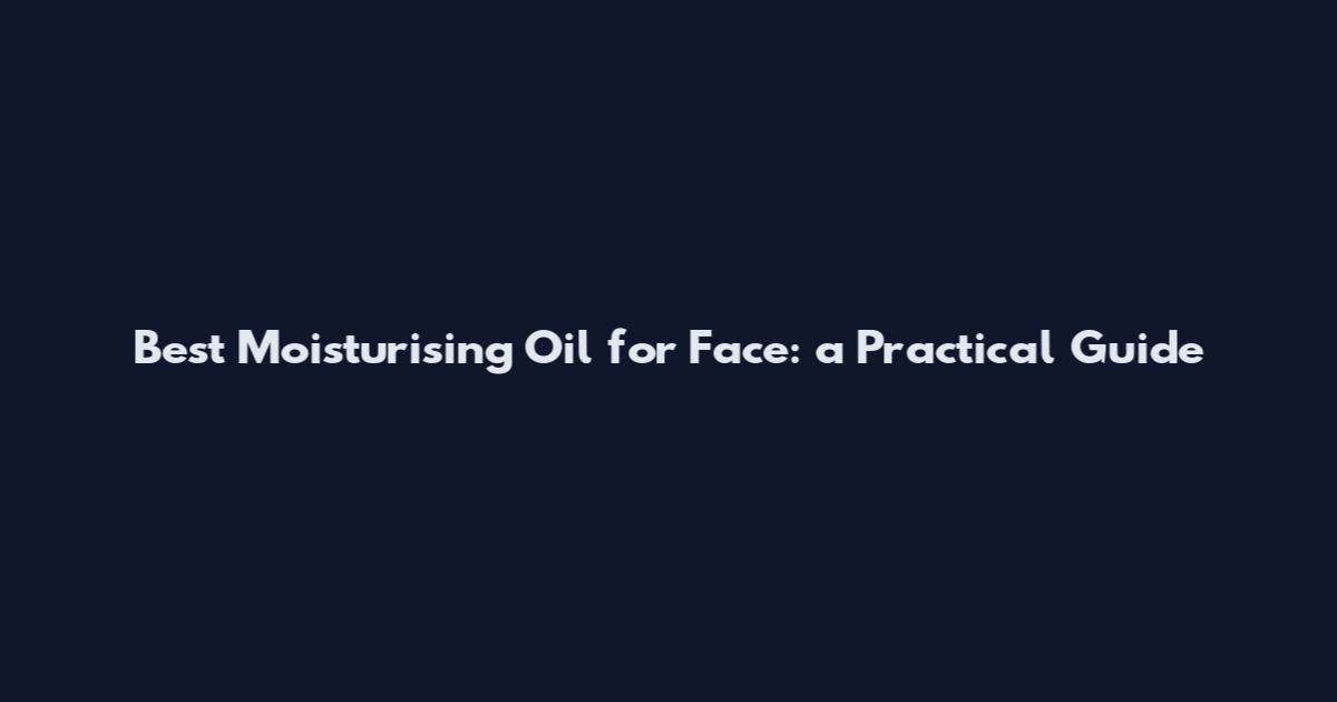 Best Moisturising Oil for Face: a Practical Guide