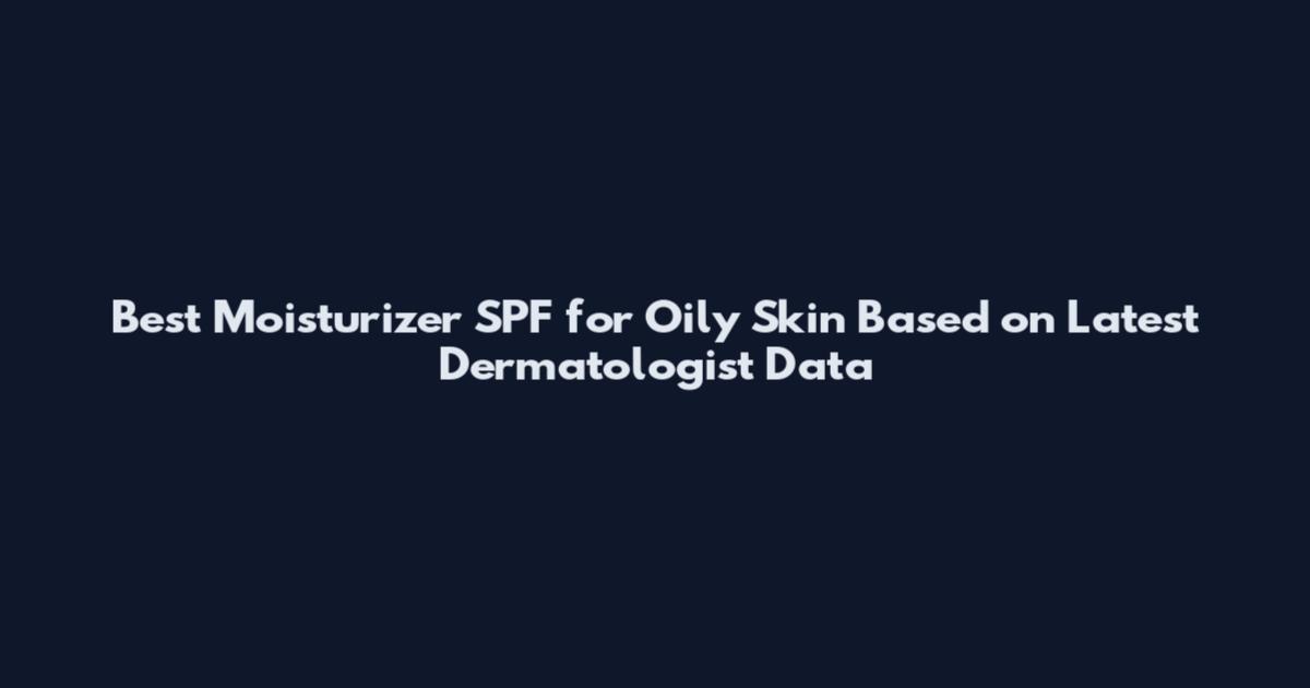 Best Moisturizer SPF for Oily Skin Based on Latest Dermatologist Data