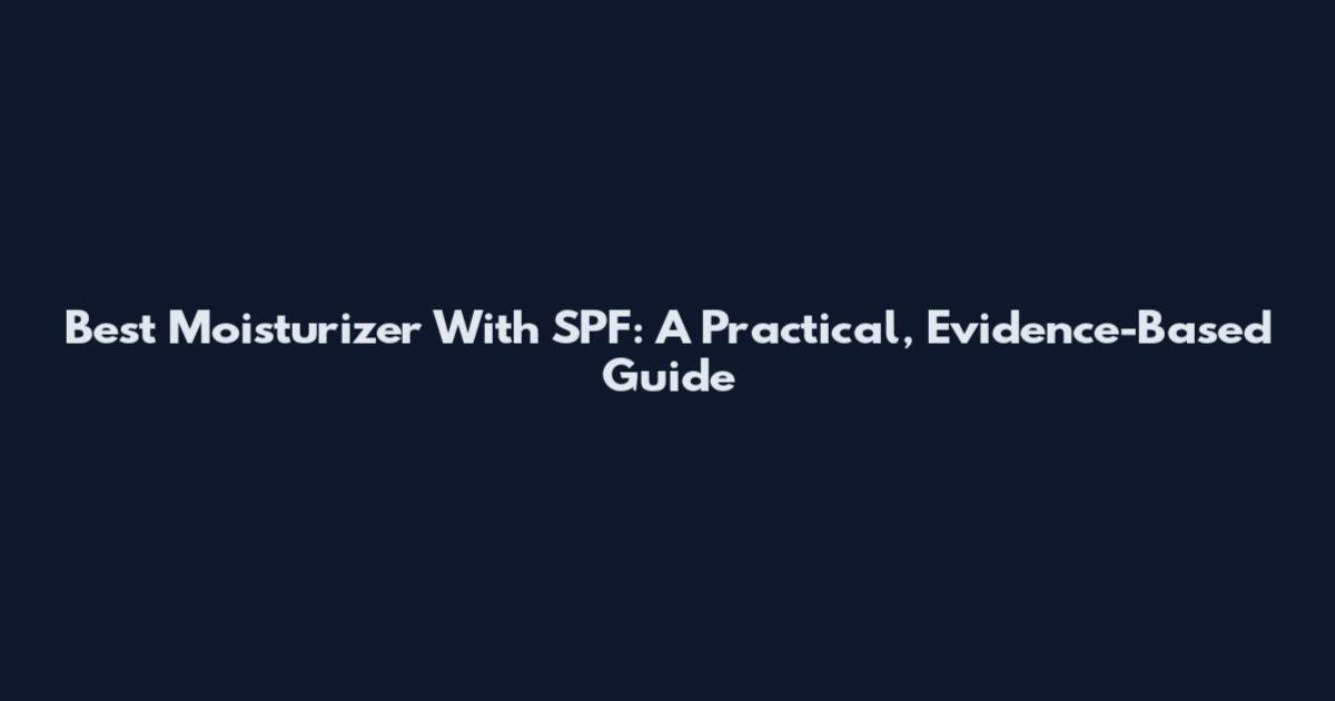 Best Moisturizer With SPF: A Practical, Evidence-Based Guide