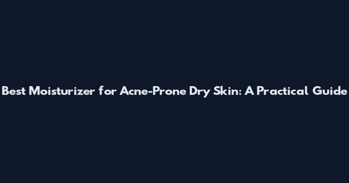 Best Moisturizer for Acne-Prone Dry Skin: A Practical Guide