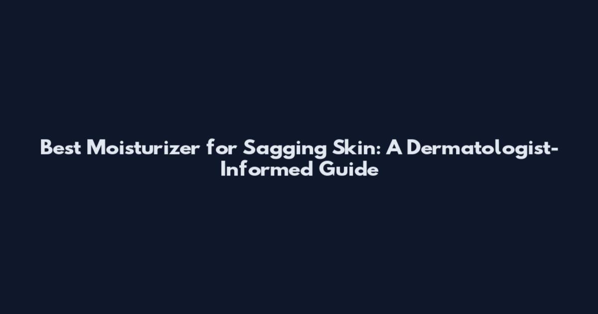 Best Moisturizer for Sagging Skin: A Dermatologist-Informed Guide