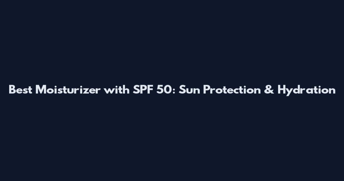 Best Moisturizer with SPF 50: Sun Protection & Hydration