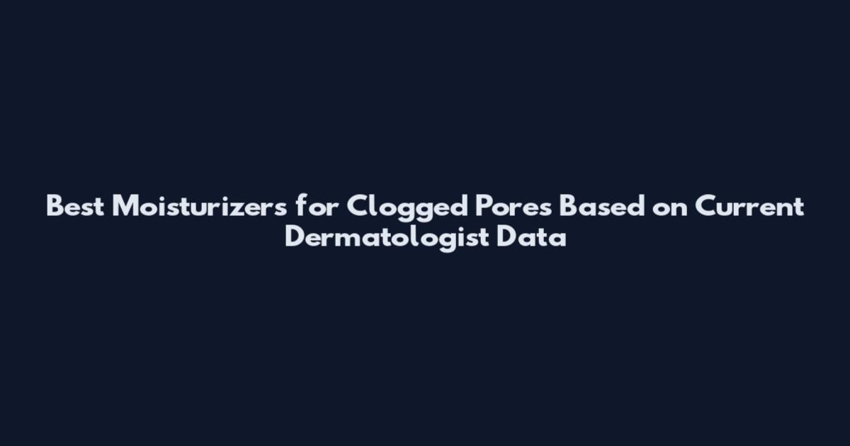 Best Moisturizers for Clogged Pores Based on Current Dermatologist Data