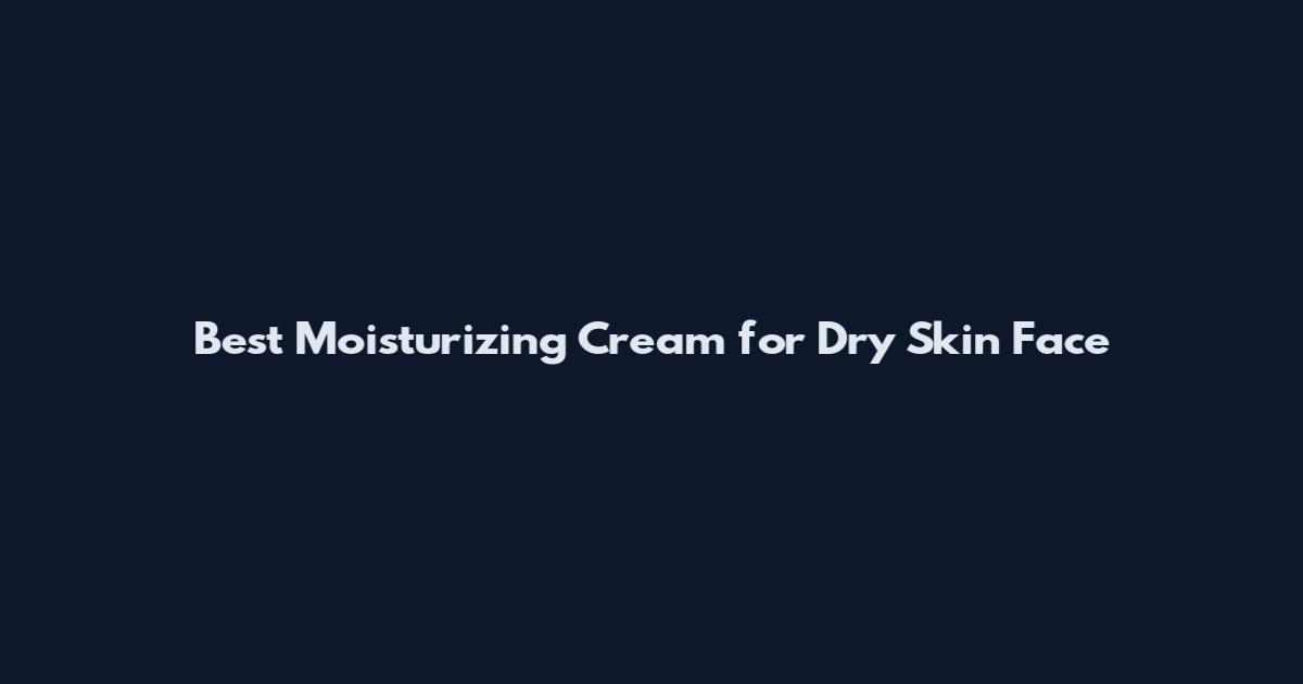 Best Moisturizing Cream for Dry Skin Face