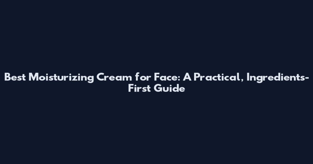 Best Moisturizing Cream for Face: A Practical, Ingredients-First Guide