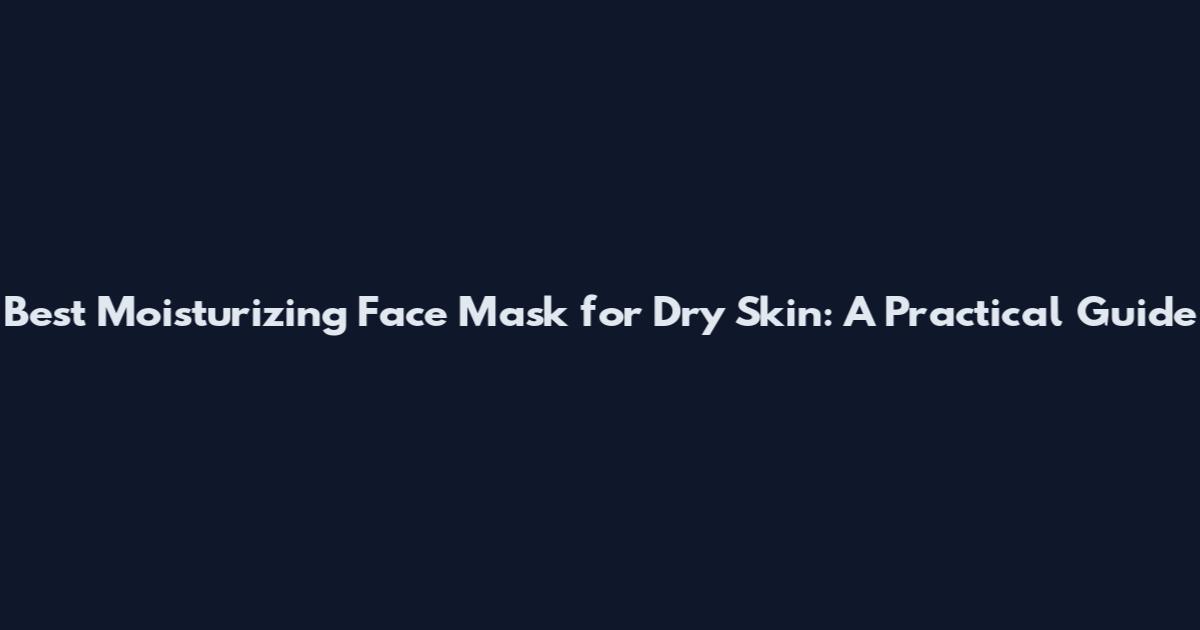 Best Moisturizing Face Mask for Dry Skin: A Practical Guide