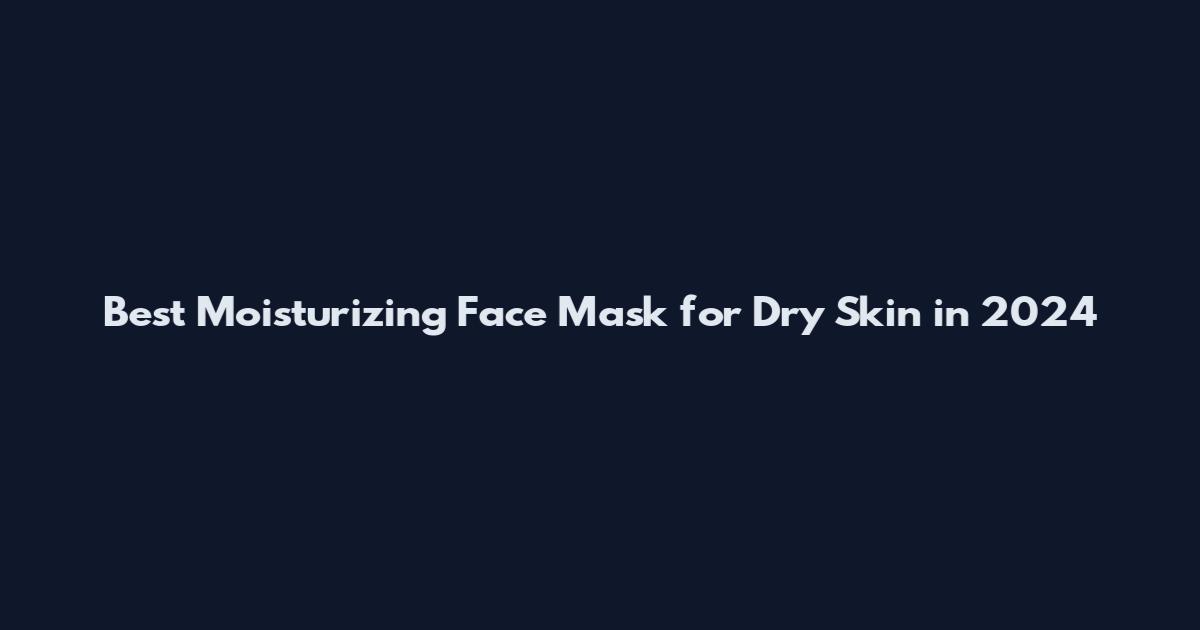 Best Moisturizing Face Mask for Dry Skin in 2024
