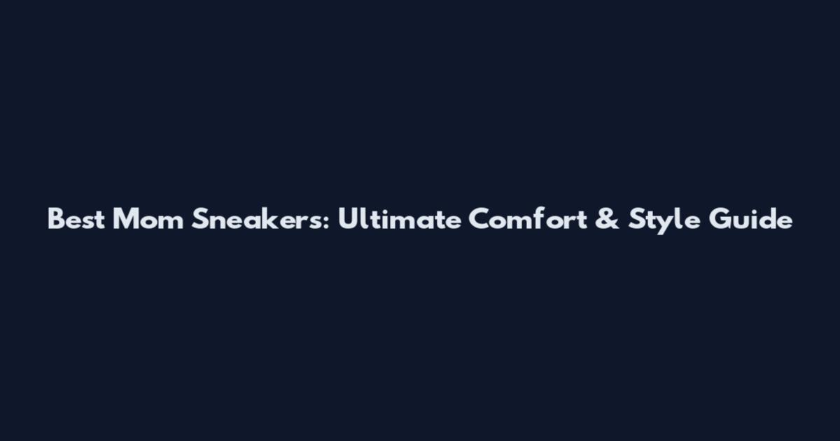 Best Mom Sneakers: Ultimate Comfort & Style Guide