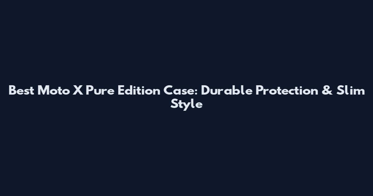 Best Moto X Pure Edition Case: Durable Protection & Slim Style