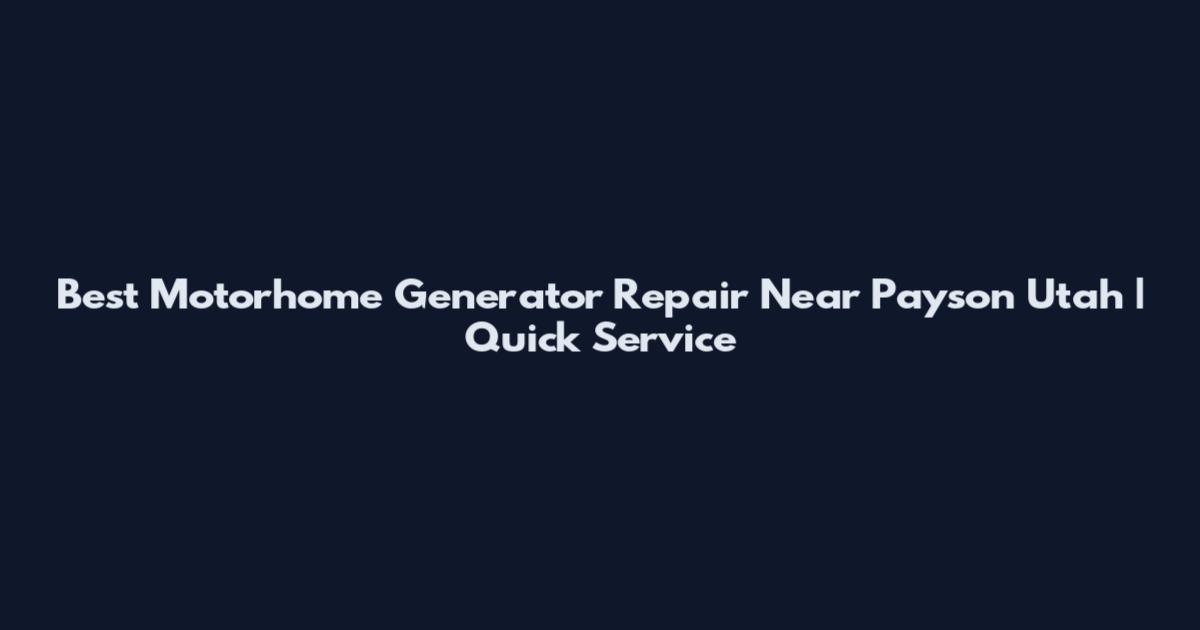 Best Motorhome Generator Repair Near Payson Utah | Quick Service