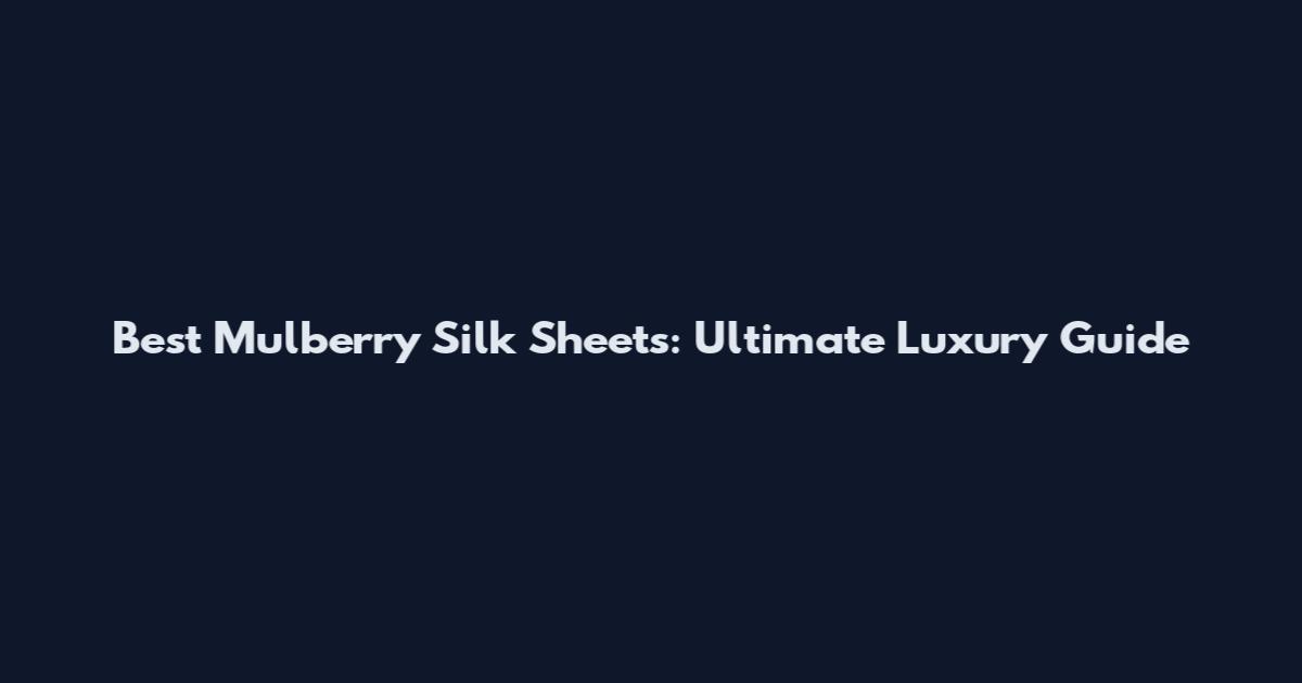Best Mulberry Silk Sheets: Ultimate Luxury Guide