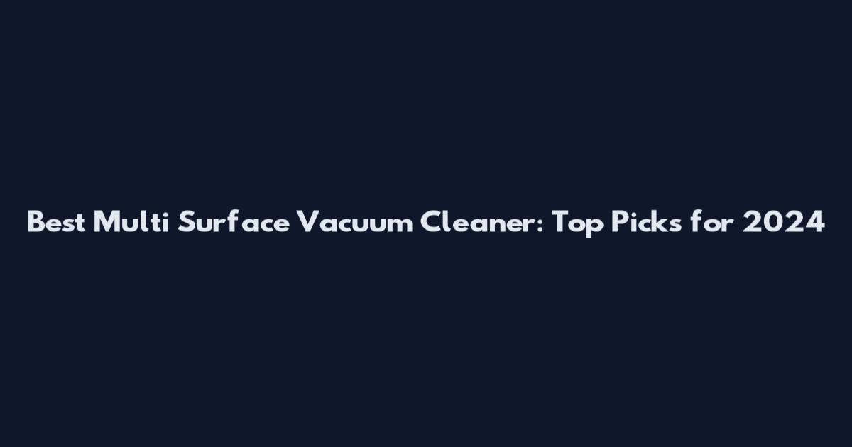 Best Multi Surface Vacuum Cleaner: Top Picks for 2024