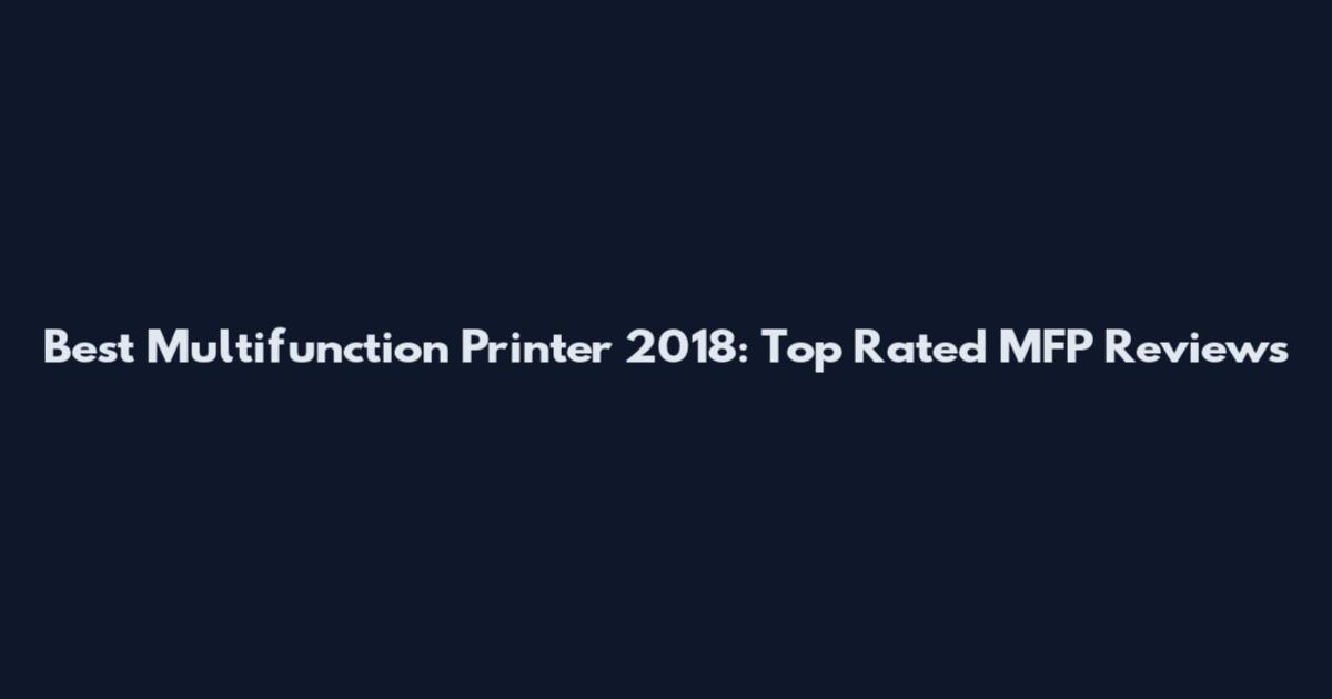 Best Multifunction Printer 2018: Top Rated MFP Reviews