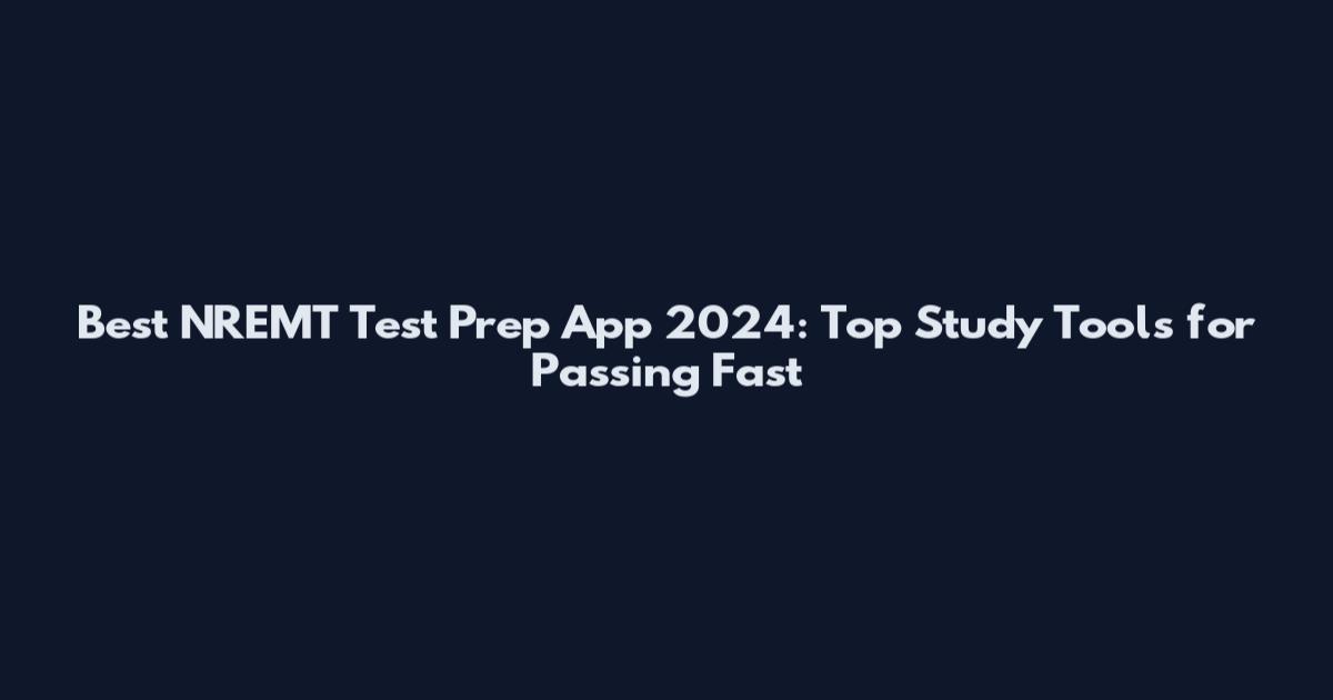 Best NREMT Test Prep App 2024: Top Study Tools for Passing Fast