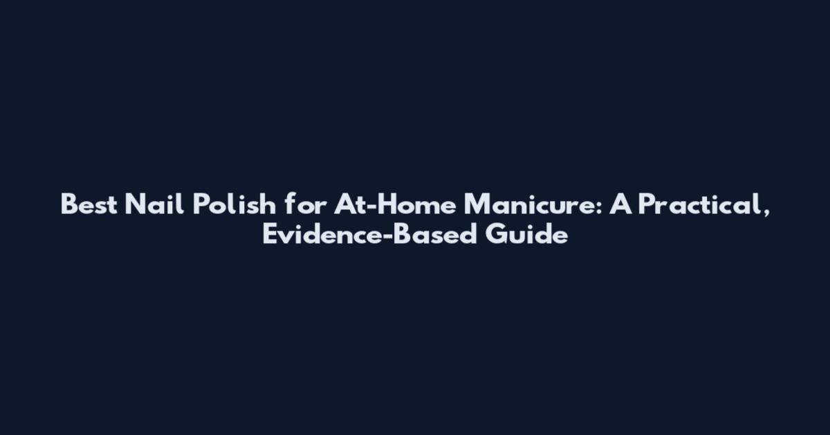 Best Nail Polish for At-Home Manicure: A Practical, Evidence-Based Guide