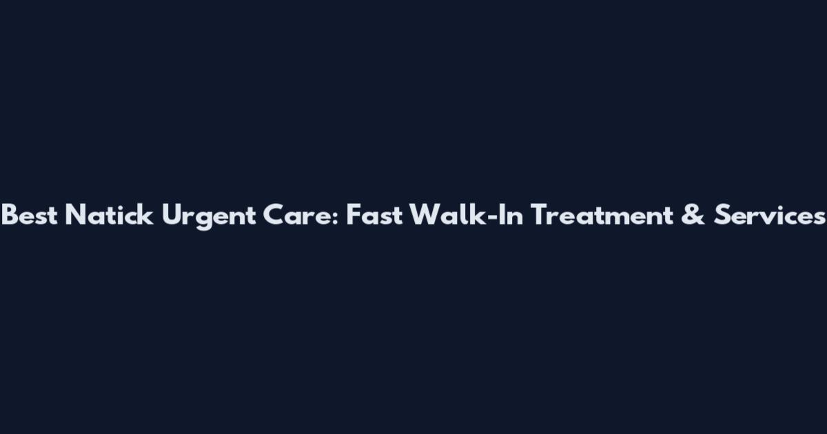 Best Natick Urgent Care: Fast Walk-In Treatment & Services