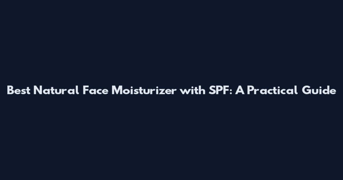 Best Natural Face Moisturizer with SPF: A Practical Guide