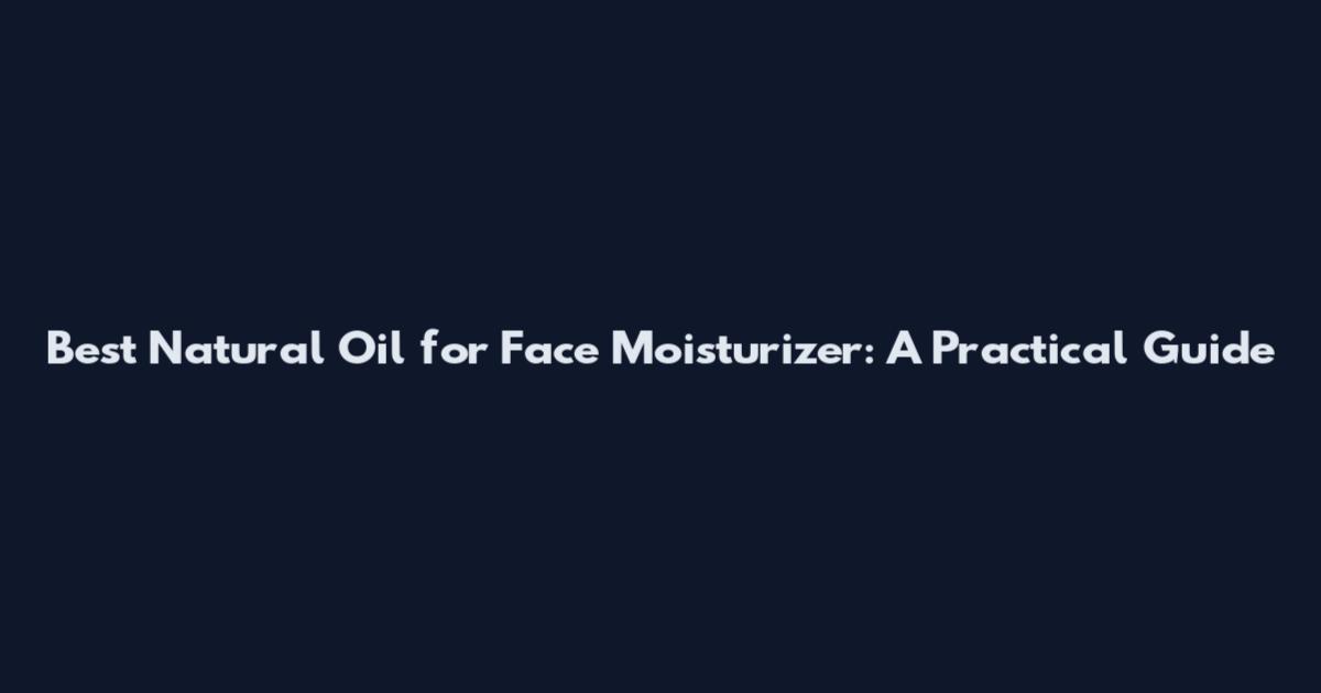 Best Natural Oil for Face Moisturizer: A Practical Guide