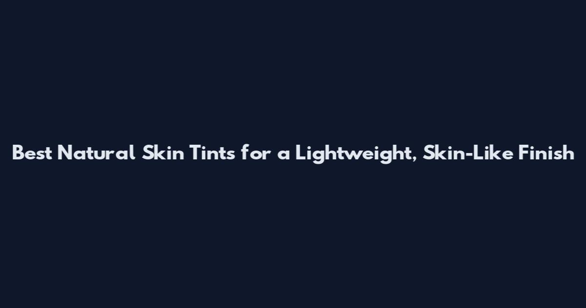 Best Natural Skin Tints for a Lightweight, Skin-Like Finish