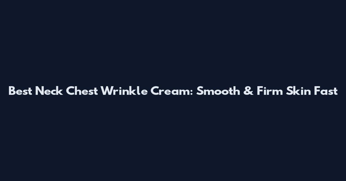 Best Neck Chest Wrinkle Cream: Smooth & Firm Skin Fast