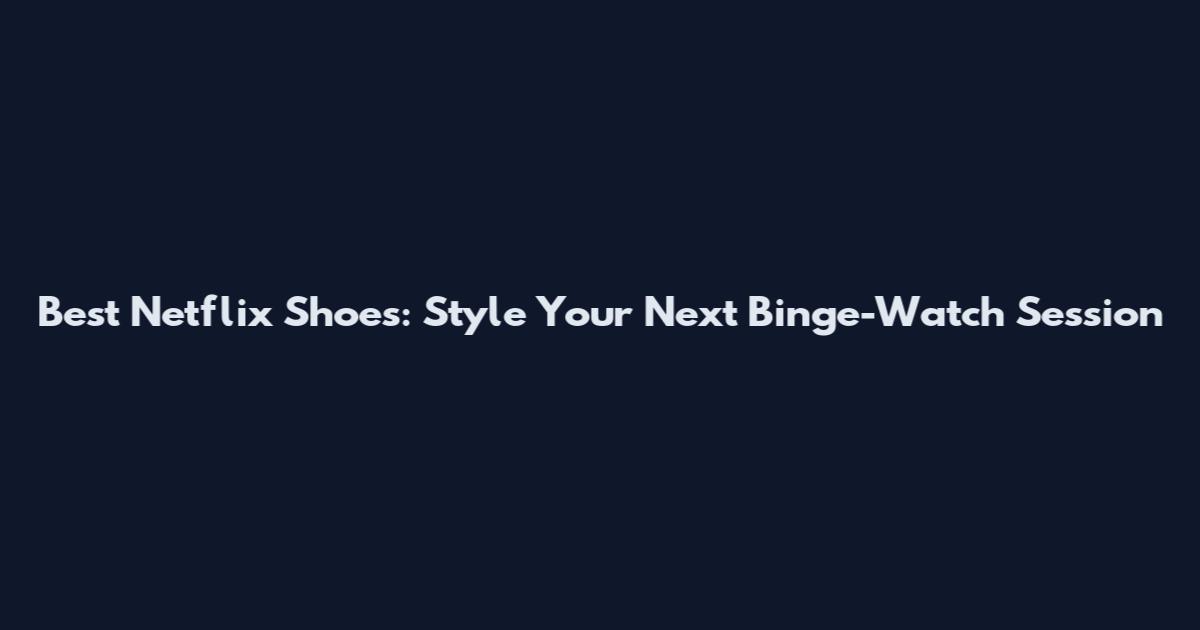 Best Netflix Shoes: Style Your Next Binge-Watch Session